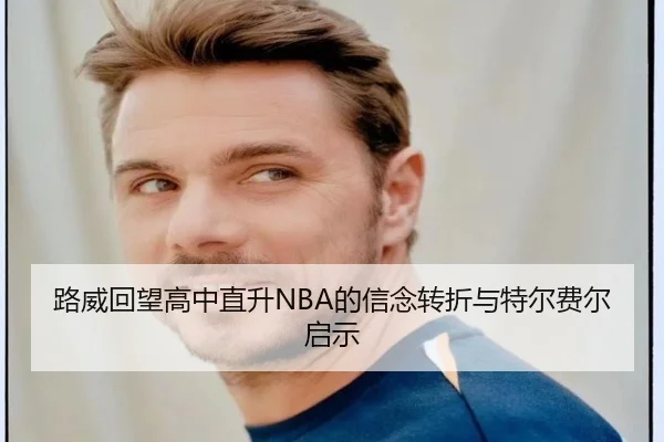 路威回望高中直升NBA的信念转折与特尔费尔启示