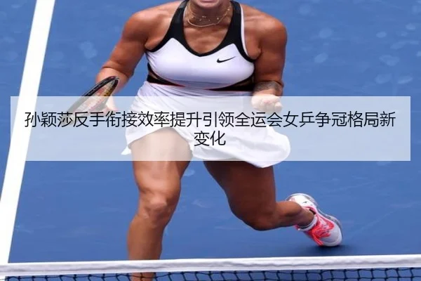 孙颖莎反手衔接效率提升引领全运会女乒争冠格局新变化